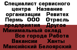 Специалист сервисного центра › Название организации ­ Ревитех-Пермь, ООО › Отрасль предприятия ­ Другое › Минимальный оклад ­ 30 000 - Все города Работа » Вакансии   . Ханты-Мансийский,Белоярский г.